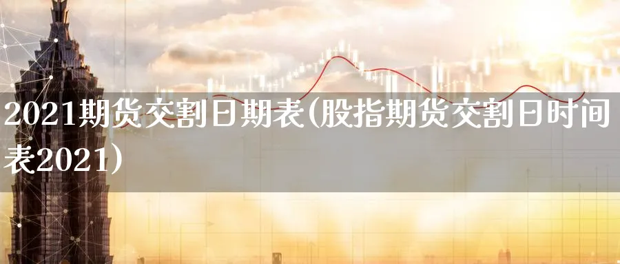 2021期货交割日期表(股指期货交割日时间表2021)_https://www.baokan.net_纳指期货_第1张