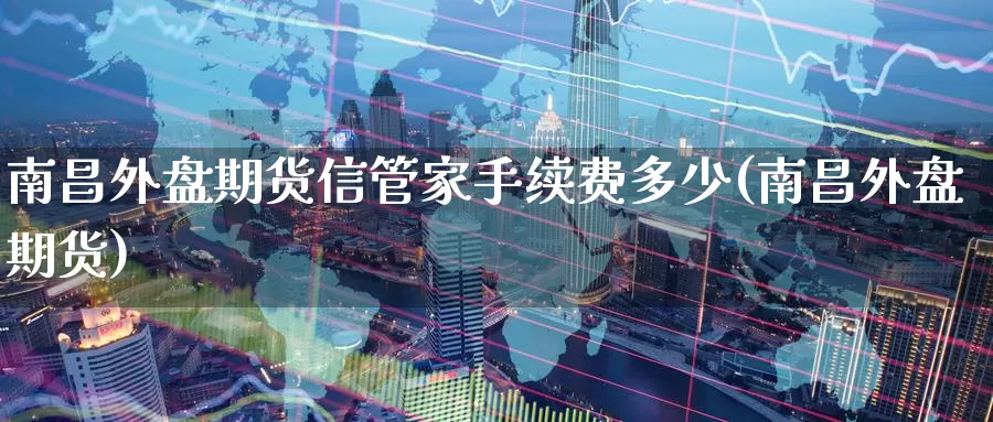 南昌外盘期货信管家手续费多少(南昌外盘期货)_https://www.baokan.net_期货公司_第1张