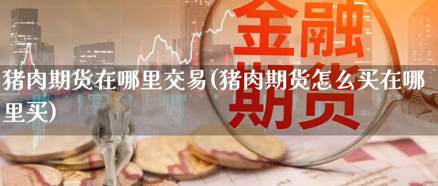 猪肉期货在哪里交易(猪肉期货怎么买在哪里买)_https://www.baokan.net_恒指期货_第1张