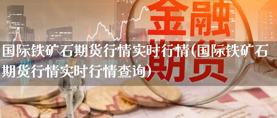 国际铁矿石期货行情实时行情(国际铁矿石期货行情实时行情查询)_https://www.baokan.net_国际期货_第1张