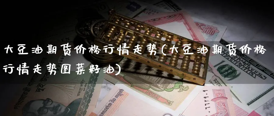 大豆油期货价格行情走势(大豆油期货价格行情走势图菜籽油)_https://www.baokan.net_期货软件_第1张