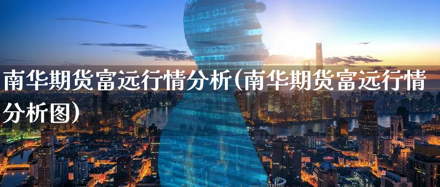南华期货富远行情分析(南华期货富远行情分析图)_https://www.baokan.net_期货交易_第1张