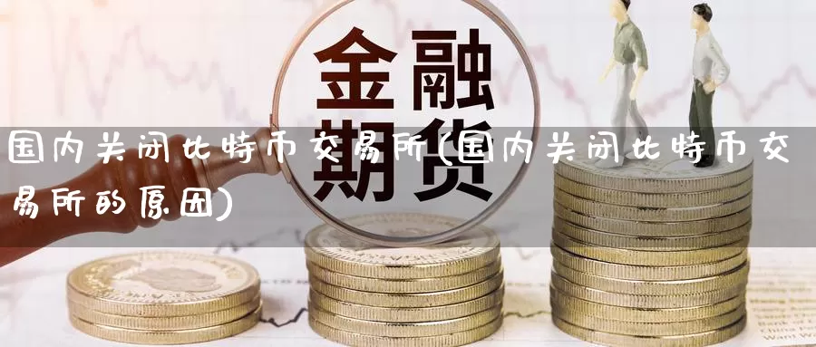 国内关闭比特币交易所(国内关闭比特币交易所的原因)_https://www.baokan.net_币圈行情_第1张