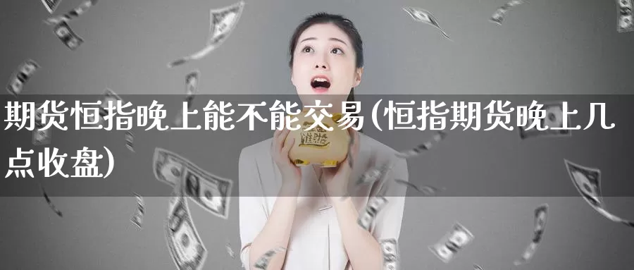 期货恒指晚上能不能交易(恒指期货晚上几点收盘)_https://www.baokan.net_期货交易_第1张