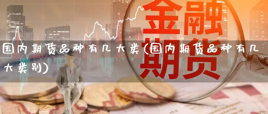 国内期货品种有几大类(国内期货品种有几大类别)_https://www.baokan.net_期货分析_第1张