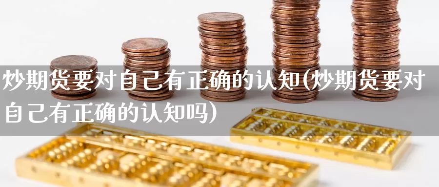 炒期货要对自己有正确的认知(炒期货要对自己有正确的认知吗)_https://www.baokan.net_期货开户_第1张