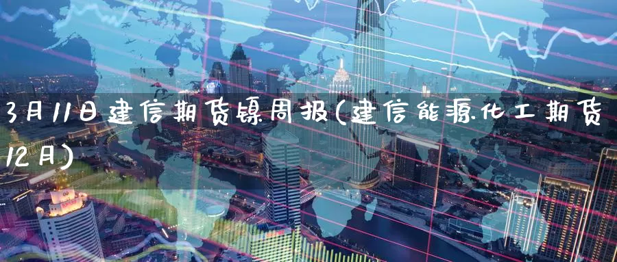 3月11日建信期货镍周报(建信能源化工期货12月)_https://www.baokan.net_恒指期货_第1张