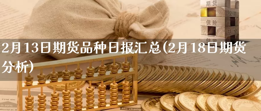 2月13日期货品种日报汇总(2月18日期货分析)_期货百科_第1张_宝勘金融网 2月13日期货品种日报汇总(2月18日期货分析)_https://www.baokan.net_期货百科_第1张