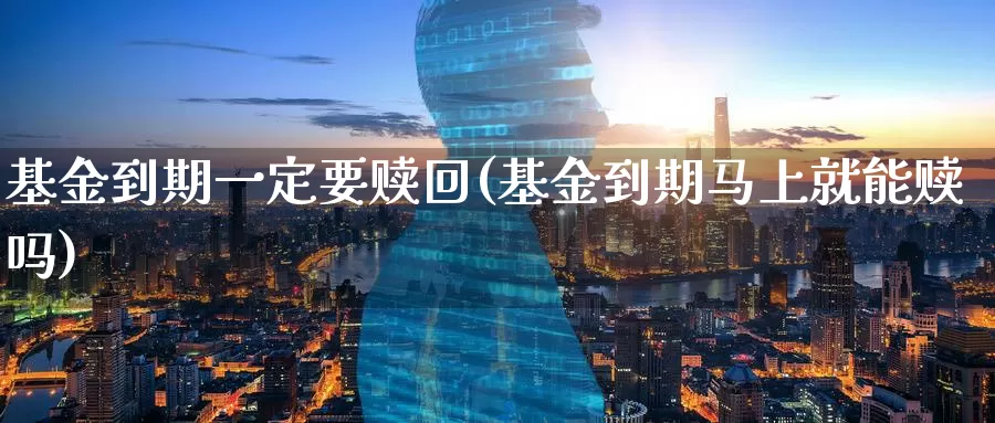 基金到期一定要赎回(基金到期马上就能赎吗)_https://www.baokan.net_原油期货_第1张