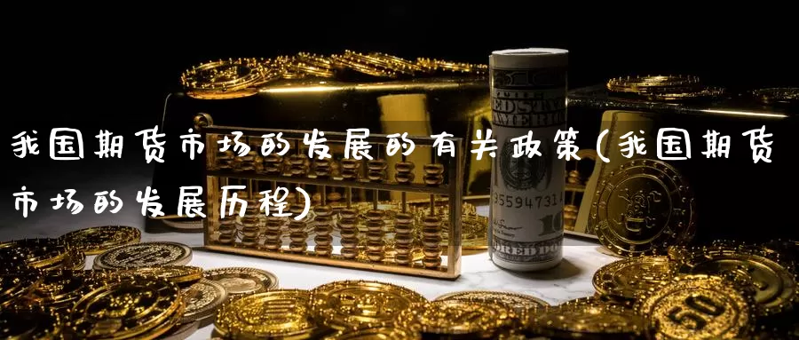 我国期货市场的发展的有关政策(我国期货市场的发展历程)_期货百科_第1张_宝勘金融网 我国期货市场的发展的有关政策(我国期货市场的发展历程)_https://www.baokan.net_期货百科_第1张