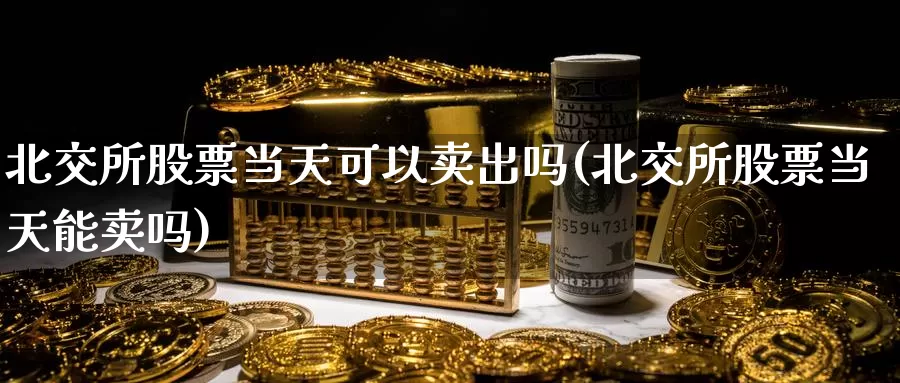 北交所股票当天可以卖出吗(北交所股票当天能卖吗)_https://www.baokan.net_期货分析_第1张