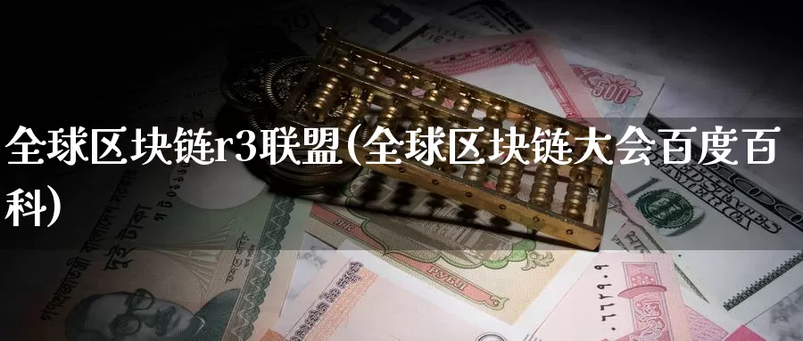全球区块链r3联盟(全球区块链大会百度百科)_https://www.baokan.net_币圈行情_第1张