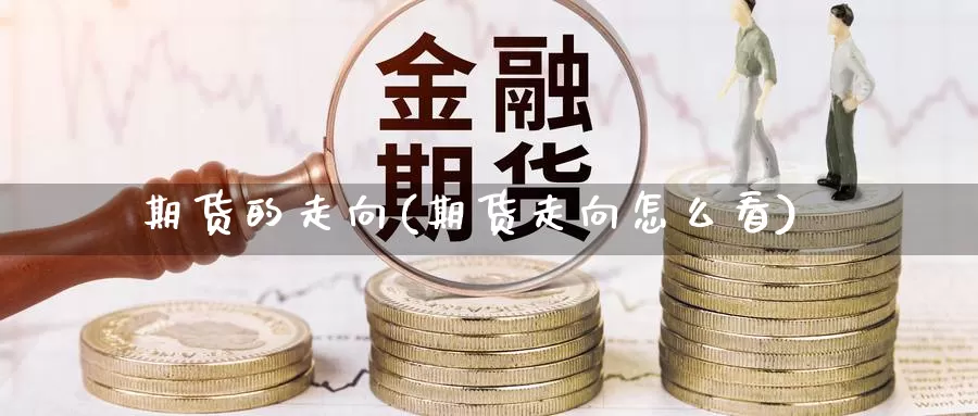 期货的走向(期货走向怎么看)_https://www.baokan.net_期货百科_第1张