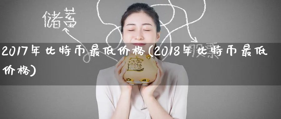 2017年比特币最低价格(2018年比特币最低价格)_https://www.baokan.net_期货平台_第1张
