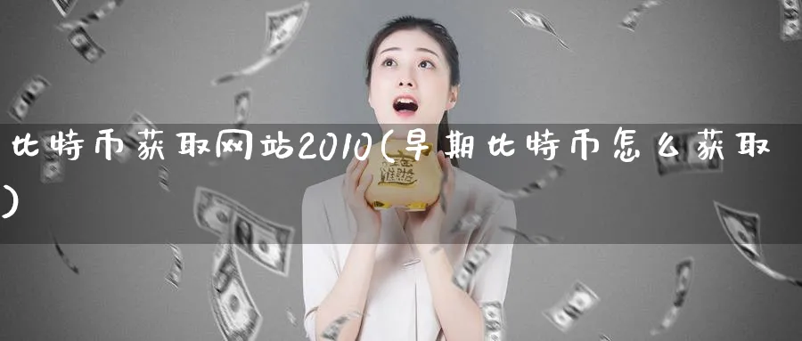 比特币获取网站2010(早期比特币怎么获取)_https://www.baokan.net_币圈行情_第1张