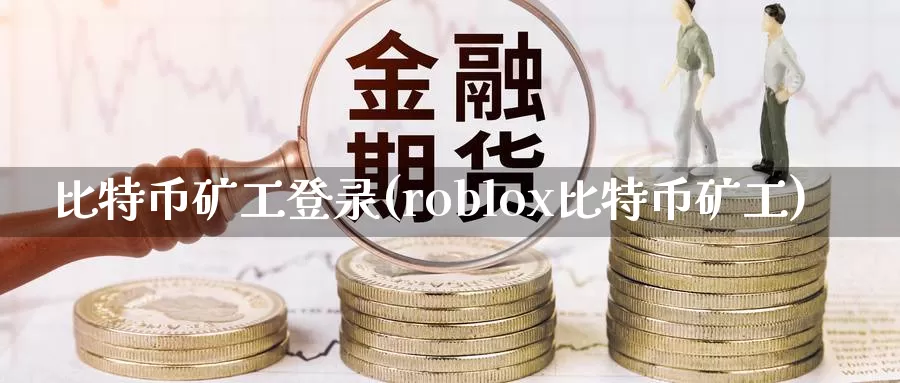 比特币矿工登录(roblox比特币矿工)_https://www.baokan.net_币圈行情_第1张