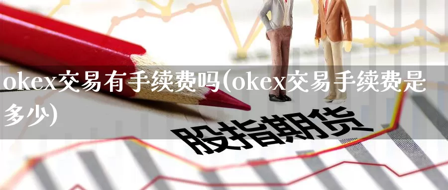 okex交易有手续费吗(okex交易手续费是多少)_https://www.baokan.net_币圈行情_第1张