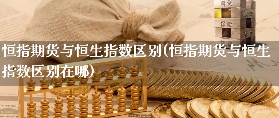 恒指期货与恒生指数区别(恒指期货与恒生指数区别在哪)_恒生指数_第1张_宝勘金融网 恒指期货与恒生指数区别(恒指期货与恒生指数区别在哪)_https://www.baokan.net_恒生指数_第1张