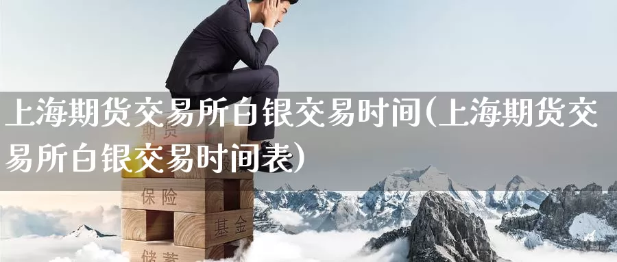 上海期货交易所白银交易时间(上海期货交易所白银交易时间表)_https://www.baokan.net_期货百科_第1张