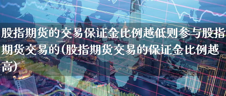 股指期货的交易保证金比例越低则参与股指期货交易的(股指期货交易的保证金比例越高)_https://www.baokan.net_期货入门_第1张