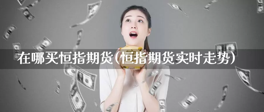 在哪买恒指期货(恒指期货实时走势)_期货分析_第1张_宝勘金融网 在哪买恒指期货(恒指期货实时走势)_https://www.baokan.net_期货分析_第1张