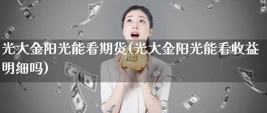 光大金阳光能看期货(光大金阳光能看收益明细吗)_https://www.baokan.net_期货开户_第1张
