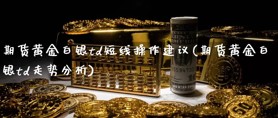 期货黄金白银td短线操作建议(期货黄金白银td走势分析)_https://www.baokan.net_恒指期货_第1张