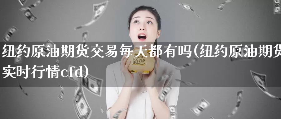 纽约原油期货交易每天都有吗(纽约原油期货实时行情cfd)_https://www.baokan.net_期货交易_第1张