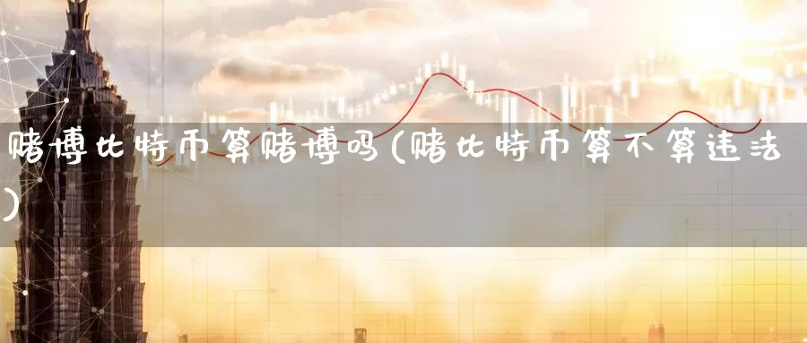 赌博比特币算赌博吗(赌比特币算不算违法)_https://www.baokan.net_币圈行情_第1张