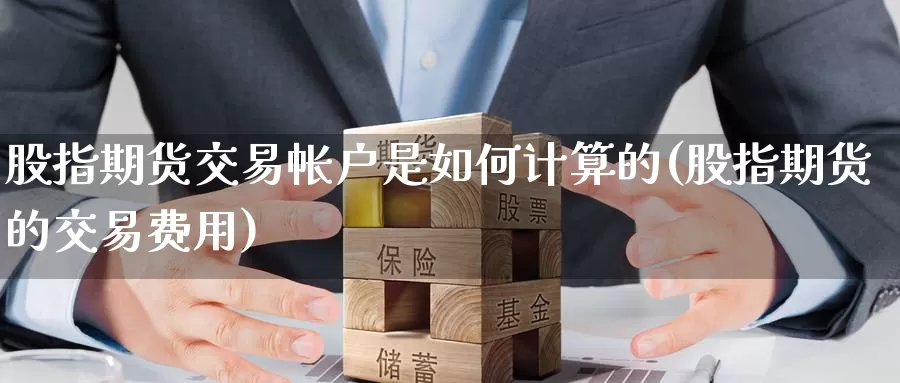 股指期货交易帐户是如何计算的(股指期货的交易费用)_https://www.baokan.net_币圈行情_第1张