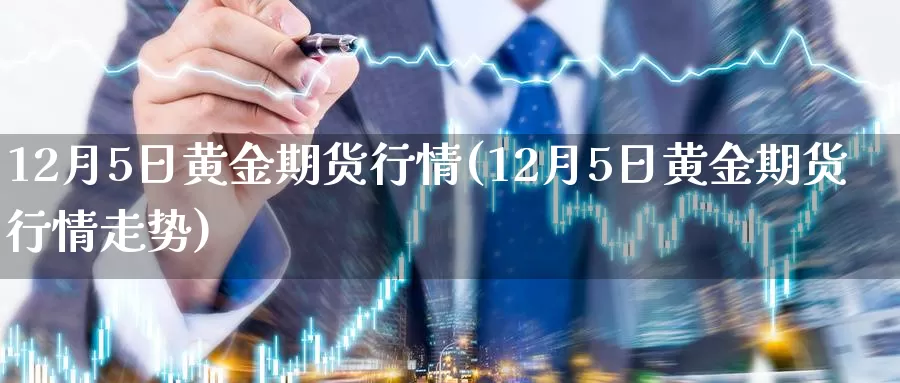 12月5日黄金期货行情(12月5日黄金期货行情走势)_https://www.baokan.net_期货分析_第1张