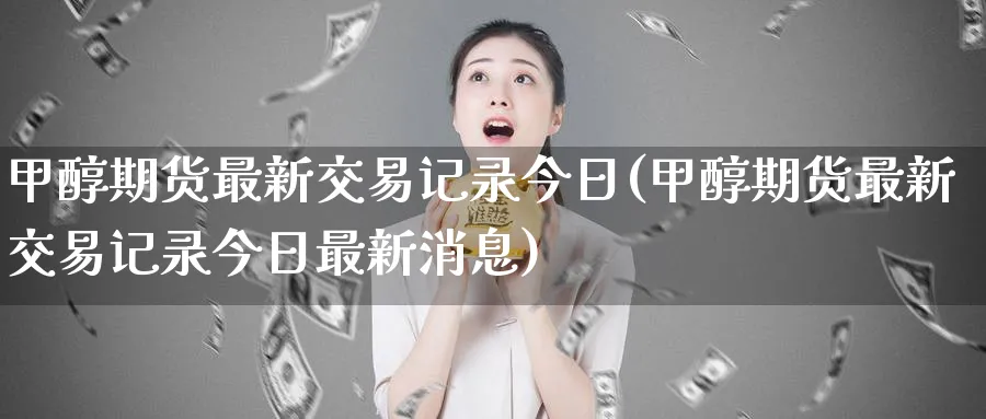 甲醇期货最新交易记录今日(甲醇期货最新交易记录今日最新消息)_https://www.baokan.net_国际期货_第1张