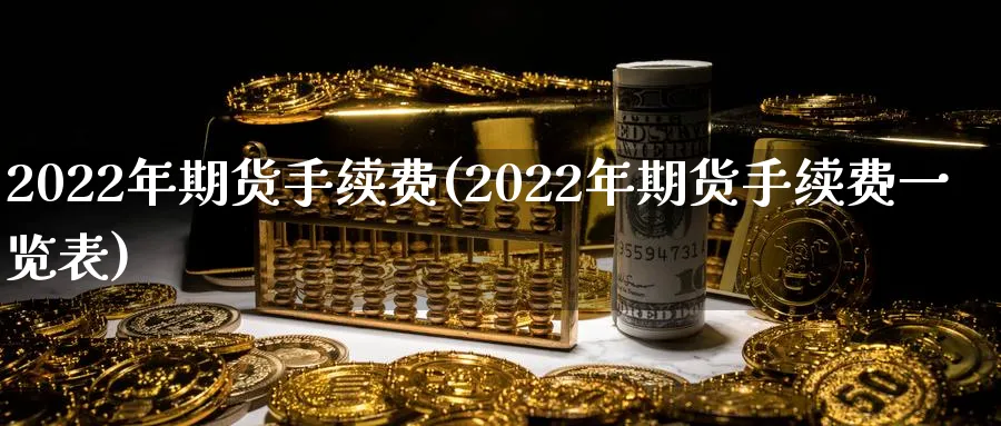 2022年期货手续费(2022年期货手续费一览表)_https://www.baokan.net_内盘期货_第1张