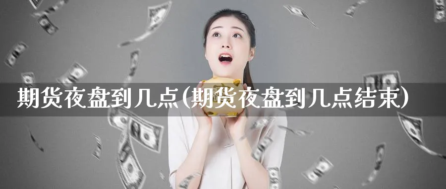 期货夜盘到几点(期货夜盘到几点结束)_https://www.baokan.net_内盘期货_第1张