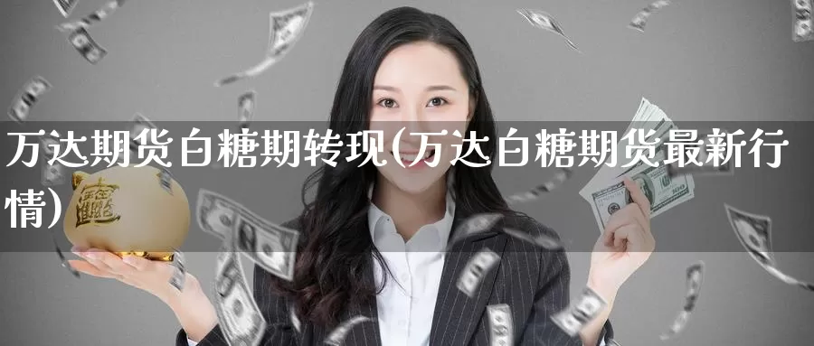 万达期货白糖期转现(万达白糖期货最新行情)_https://www.baokan.net_期货行情_第1张