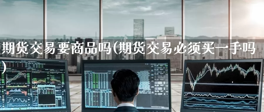 期货交易要商品吗(期货交易必须买一手吗)_https://www.baokan.net_黄金期货_第1张