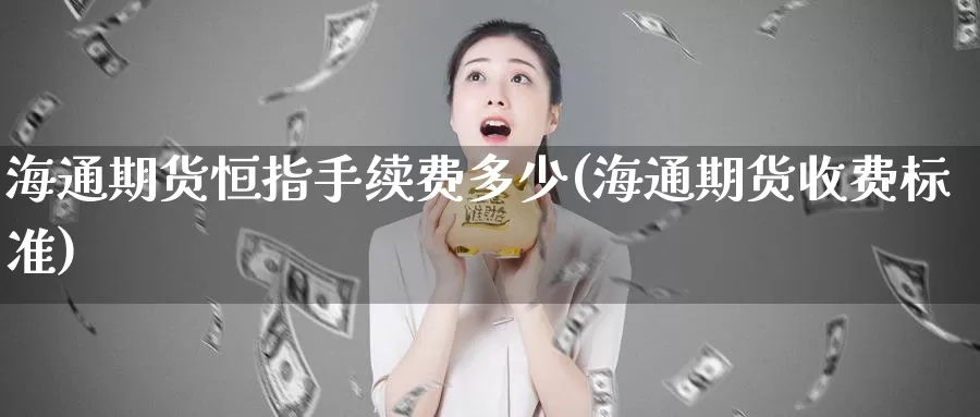 海通期货恒指手续费多少(海通期货收费标准)_https://www.baokan.net_期货入门_第1张