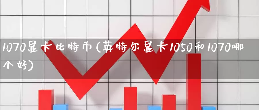 1070显卡比特币(英特尔显卡1050和1070哪个好)_https://www.baokan.net_币圈行情_第1张