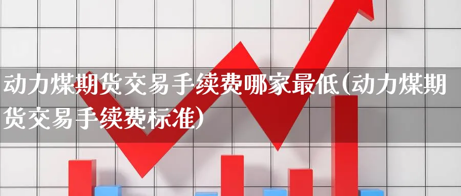 动力煤期货交易手续费哪家最低(动力煤期货交易手续费标准)_https://www.baokan.net_期货百科_第1张