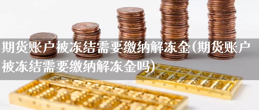 期货账户被冻结需要缴纳解冻金(期货账户被冻结需要缴纳解冻金吗)_期货平台_第1张_宝勘金融网 期货账户被冻结需要缴纳解冻金(期货账户被冻结需要缴纳解冻金吗)_https://www.baokan.net_期货平台_第1张