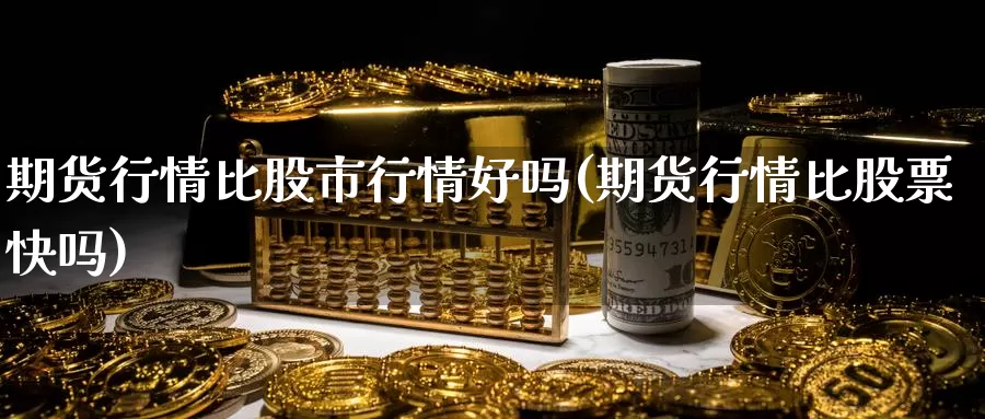 期货行情比股市行情好吗(期货行情比股票快吗)_https://www.baokan.net_期货喊单_第1张