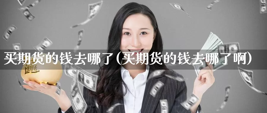 买期货的钱去哪了(买期货的钱去哪了啊)_https://www.baokan.net_币圈行情_第1张