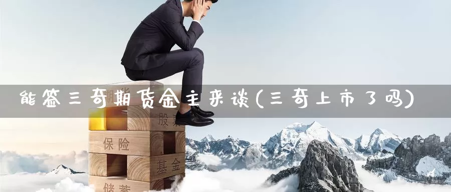 能签三奇期货金主来谈(三奇上市了吗)_https://www.baokan.net_期货分析_第1张