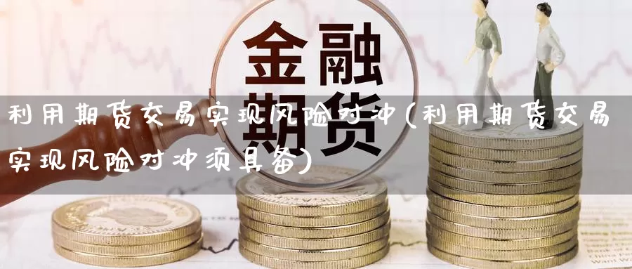 利用期货交易实现风险对冲(利用期货交易实现风险对冲须具备)_期货入门_第1张_宝勘金融网 利用期货交易实现风险对冲(利用期货交易实现风险对冲须具备)_https://www.baokan.net_期货入门_第1张