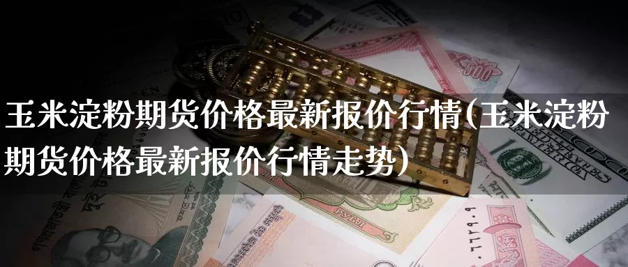 玉米淀粉期货价格最新报价行情(玉米淀粉期货价格最新报价行情走势)_https://www.baokan.net_恒指期货_第1张