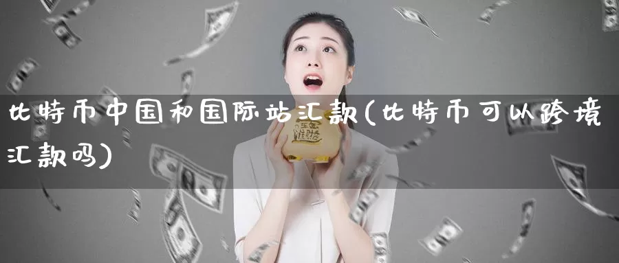 比特币中国和国际站汇款(比特币可以跨境汇款吗)_https://www.baokan.net_币圈行情_第1张