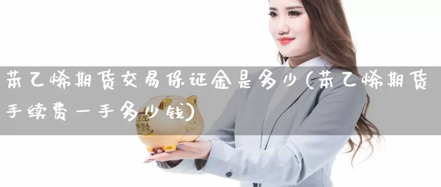 苯乙烯期货交易保证金是多少(苯乙烯期货手续费一手多少钱)_https://www.baokan.net_国际期货_第1张
