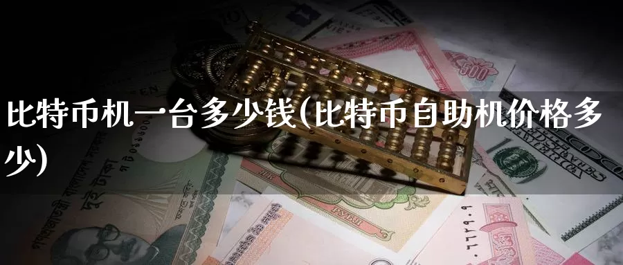 比特币机一台多少钱(比特币自助机价格多少)_https://www.baokan.net_币圈行情_第1张