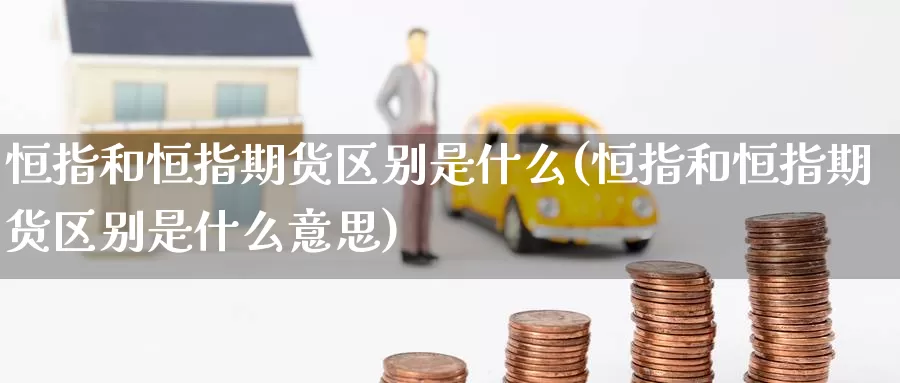 恒指和恒指期货区别是什么(恒指和恒指期货区别是什么意思)_https://www.baokan.net_期货公司_第1张