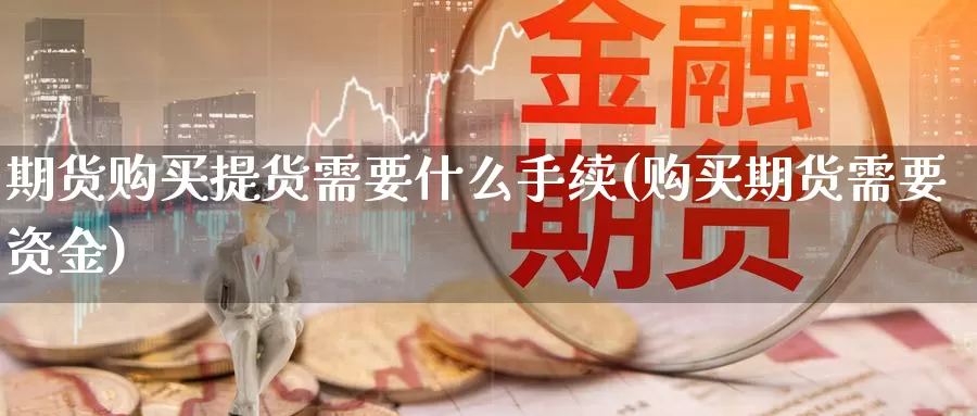 期货购买提货需要什么手续(购买期货需要资金)_https://www.baokan.net_期货开户_第1张